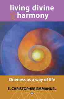 Living Divine Harmony: Oneness as a Way of Life by E. Christopher Emmanuel
