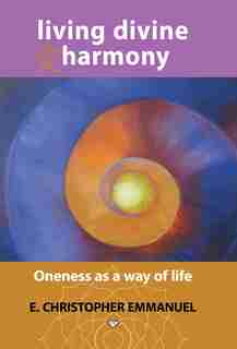 Living Divine Harmony: Oneness as a Way of Life by E. Christopher Emmanuel