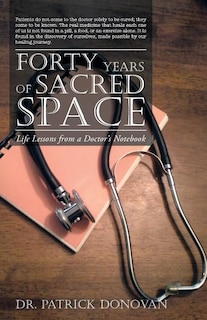 FORTY YEARS OF SACRED SPACE: Life Lessons from a Doctor's Notebook