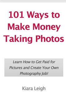 101 Ways to Make Money Taking Photos: Learn How to Get Paid for Pictures and Create Your Own Photography Job!
