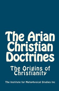 The Arian Christian Doctrines: The Origins of Christianity