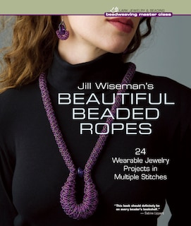 Jill Wiseman's Beautiful Beaded Ropes: 24 Wearable Jewelry Projects In Multiple Stitches