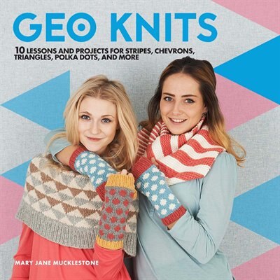 Geo Knits: 10 Lessons And Projects For Knitting Stripes, Chevrons, Triangles, Polka Dots, And More