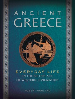 Ancient Greece: Everyday Life In The Birthplace Of Western Civilization