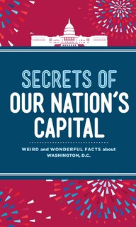 Secrets Of Our Nation's Capital: Weird and Wonderful Facts About Washington, DC