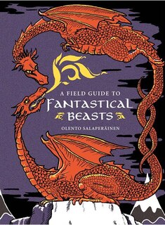A Field Guide To Fantastical Beasts: An Atlas Of Fabulous Creatures, Enchanted Beings, And Magical Monsters