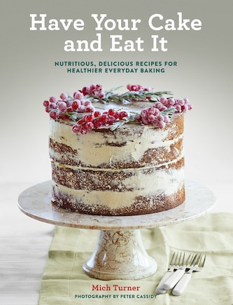 Have Your Cake And Eat It: Nutritious, Delicious Recipes For Healthier Everyday Baking