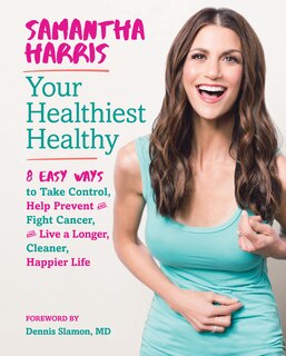 Your Healthiest Healthy: 8 Easy Ways To Take Control, Help Prevent And Fight Cancer, And Live A Longer, Cleaner, Happier Life