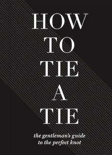 How to Tie a Tie: The Gentleman’s Guide to the Perfect Knot