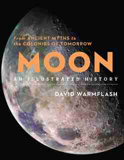Moon: An Illustrated History: From Ancient Myths To The Colonies Of Tomorrow by David Warmflash