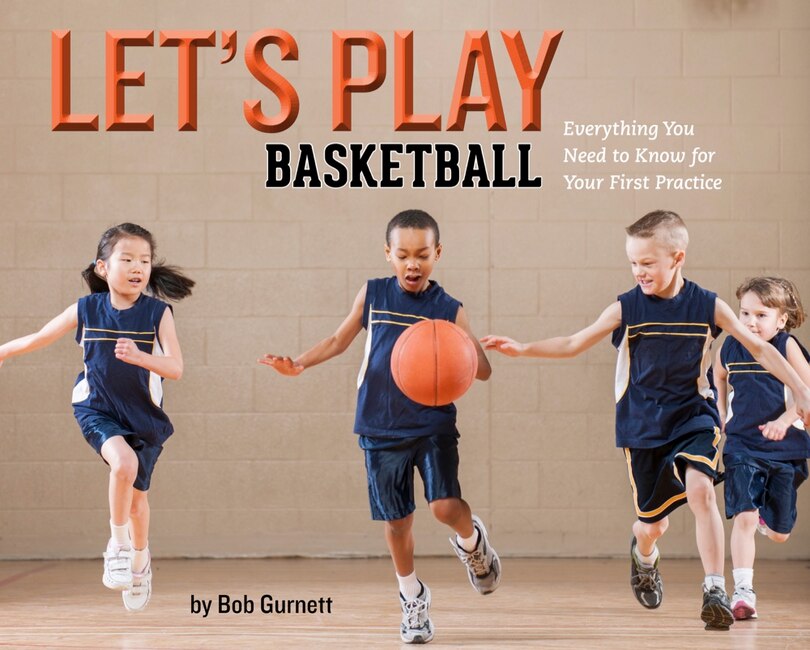 Let's Play Basketball: Everything You Need To Know For Your First Practice