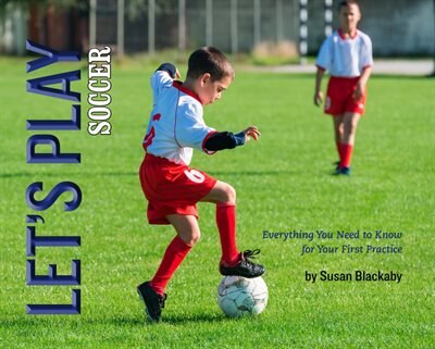 Let's Play Soccer: Everything You Need To Know For Your First Practice