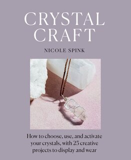 Crystal Craft: How To Choose, Use, And Activate Your Crystals, With 25 Creative Projects To Display And Wear