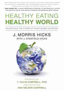 Healthy Eating, Healthy World: Unleashing the Power of Plant-Based Nutrition by J. MORRIS HICKS