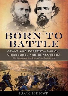 Born to Battle: Grant and Forrest: Shiloh, Vicksburg, and Chattanooga; the Campaigns That Doomed the Confederacy