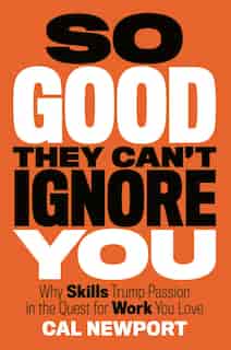 So Good They Can't Ignore You: Why Skills Trump Passion In The Quest For Work You Love by Cal Newport