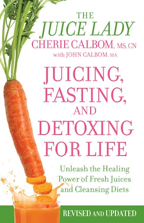 Juicing, Fasting, And Detoxing For Life: Unleash The Healing Power Of Fresh Juices And Cleansing Diets