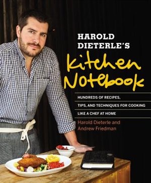 Harold Dieterle's Kitchen Notebook: Hundreds Of Recipes, Tips, And Techniques For Cooking Like A Chef At Home