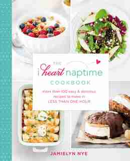I Heart Naptime Cookbook: More Than 100 Easy & Delicious Recipes to Make in Less Than One Hour by Jamielyn Nye