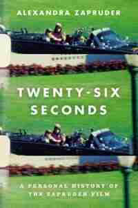 Twenty-six Seconds: A Personal History Of The Zapruder Film by Alexandra Zapruder