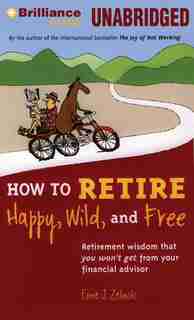 How to Retire Happy, Wild, and Free: Retirement Wisdom That You Won't Get From Your Financial Advisor by Ernie J. Zelinski