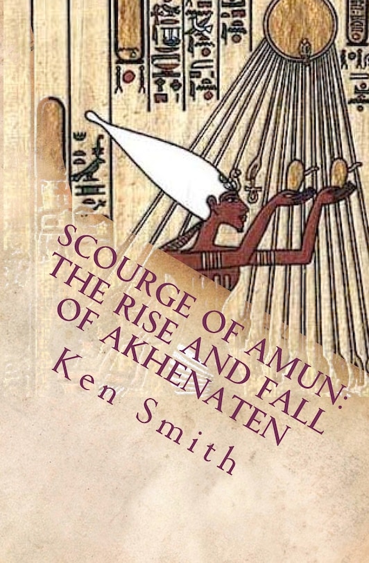 Scourge of Amun: The Rise and Fall of Akhenaten: The Story of Egypt's Most Controversial Pharaoh