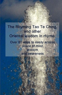 The Rhyming Tao Te Ching, and other Oriental wisdom in rhyme: Over 70 ways to easily access peace of mind, wisdom, and awareness