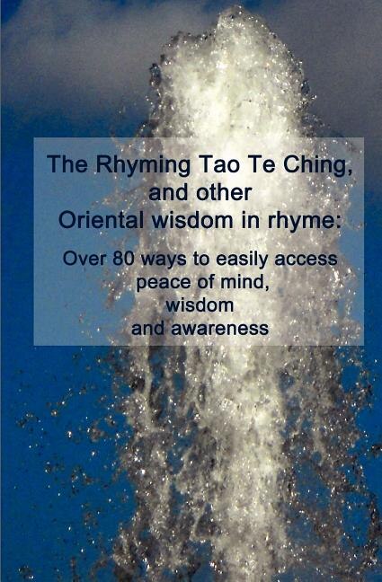 The Rhyming Tao Te Ching, and other Oriental wisdom in rhyme: Over 70 ways to easily access peace of mind, wisdom, and awareness