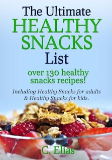 The Ultimate Healthy Snack List including Healthy Snacks for Adults & Healthy Snacks for Kids: Discover over 130 Healthy Snack Recipes - Fruit Snacks, Vegetable Snacks, Healthy Snacks for Weight Loss, Healthy Smoothies, Quick Healthy Snacks, Fat Burning F