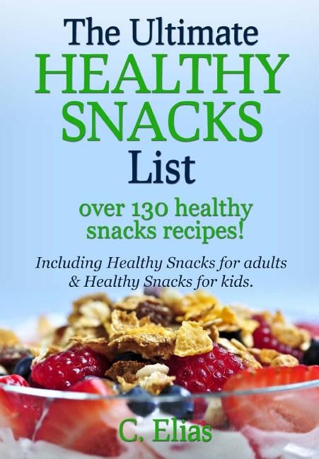 The Ultimate Healthy Snack List including Healthy Snacks for Adults & Healthy Snacks for Kids: Discover over 130 Healthy Snack Recipes - Fruit Snacks, Vegetable Snacks, Healthy Snacks for Weight Loss, Healthy Smoothies, Quick Healthy Snacks, Fat Burning F