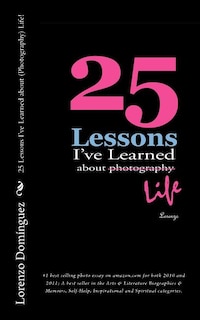 25 Lessons I've Learned about (Photography) Life!: #1 best selling photo essay on amazon.com for both 2010 and 2011; A best seller in the Arts & Literature Biographies & Memoirs, Self-Help, Inspirational and Spiritual categories