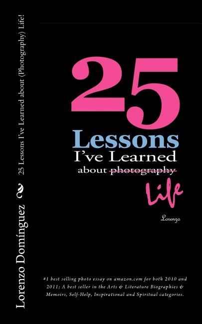 25 Lessons I've Learned about (Photography) Life!: #1 best selling photo essay on amazon.com for both 2010 and 2011; A best seller in the Arts & Literature Biographies & Memoirs, Self-Help, Inspirational and Spiritual categories