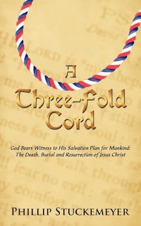 A Three-Fold Cord: God Bears Witness to His Salvation Plan for Mankind: The Death, Burial and Resurrection of Jesus Christ