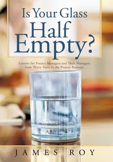 Is Your Glass Half Empty?: Lessons For Project Managers And Their Managers From Thirty Years In The Project Business