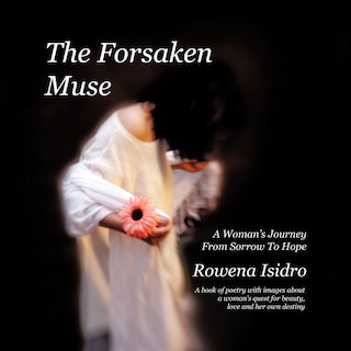 The Forsaken Muse, A Woman's Journey From Sorrow To Hope: A Book Of Poetry With Images About A Woman's Quest For Beauty, Love And Her Own Destiny
