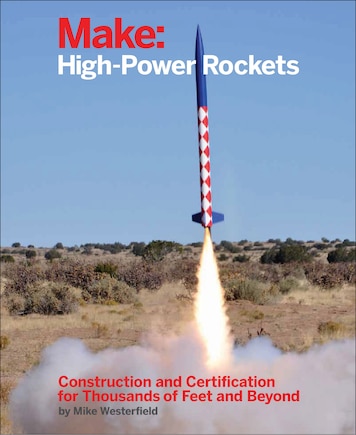 Make: High-power Rockets: Construction And Certification For Thousands Of Feet And Beyond