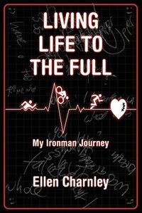 Living Life To The Full: My Ironman Journey From Open-heart Surgery To An Ironman Triathlon In Just Eight Months