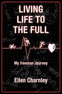 Living Life To The Full: My Ironman Journey From Open-heart Surgery To An Ironman Triathlon In Just Eight Months