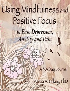 Using Mindfulness And Positive Focus To Ease Depression, Anxiety And Pain: A 30-day Journal With Exercises To Power Your Journey To Inner Peace