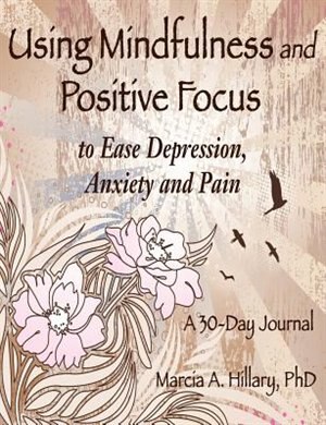 Using Mindfulness And Positive Focus To Ease Depression, Anxiety And Pain: A 30-day Journal With Exercises To Power Your Journey To Inner Peace