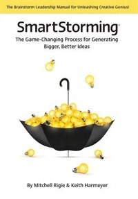 Smartstorming (r): The Game Changing Process For Generating Bigger, Better Ideas