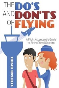 The Do's and Don'ts of Flying: A Flight Attendant's Guide to Airline Travel Secrets