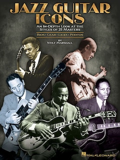 Jazz Guitar Icons: An In-depth Look At The Styles Of 25 Masters Bios * Gear * Licks * Photos