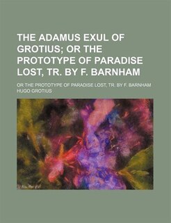 The Adamus Exul Of Grotius; Or The Prototype Of Paradise Lost, Tr. By F. Barnham. Or The Prototype Of Paradise Lost, Tr. By F. Barnham