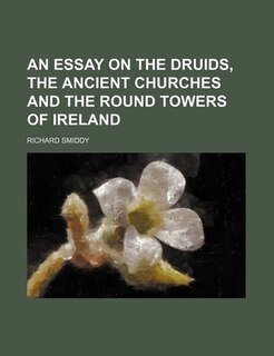 An Essay On The Druids, The Ancient Churches And The Round Towers Of Ireland