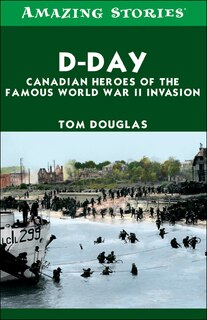 D-Day: Canadian Heroes of the Famous World War II Invasion