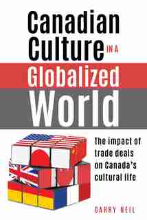 Canadian Culture in a Globalized World: The impact of trade deals on Canada's cultural life by Garry Neil