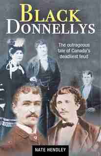 Black Donnellys: The outrageous tale of Canada's deadliest feud by Nate Hendley