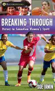 Breaking Through: Heroes in Canadian Women's Sport by Sue Irwin
