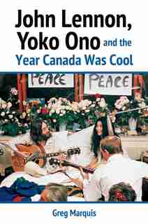 John Lennon, Yoko Ono And The Year Canada Was Cool by Greg Marquis